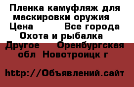 Пленка камуфляж для маскировки оружия › Цена ­ 750 - Все города Охота и рыбалка » Другое   . Оренбургская обл.,Новотроицк г.